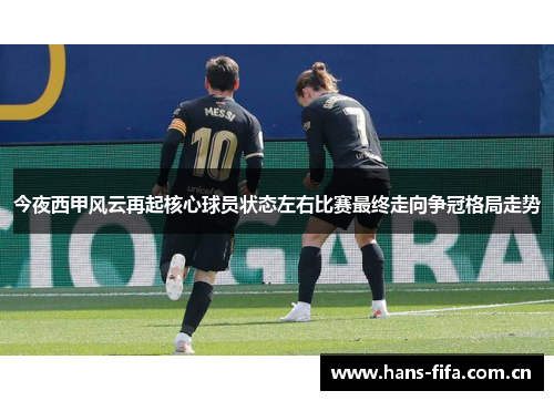 今夜西甲风云再起核心球员状态左右比赛最终走向争冠格局走势